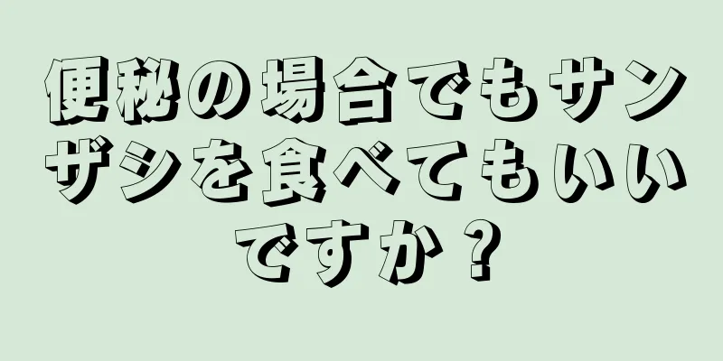 便秘の場合でもサンザシを食べてもいいですか？