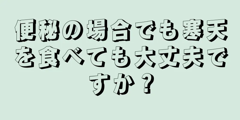 便秘の場合でも寒天を食べても大丈夫ですか？