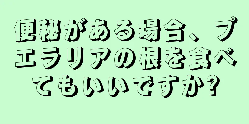 便秘がある場合、プエラリアの根を食べてもいいですか?