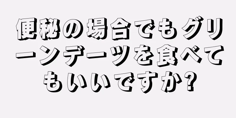 便秘の場合でもグリーンデーツを食べてもいいですか?