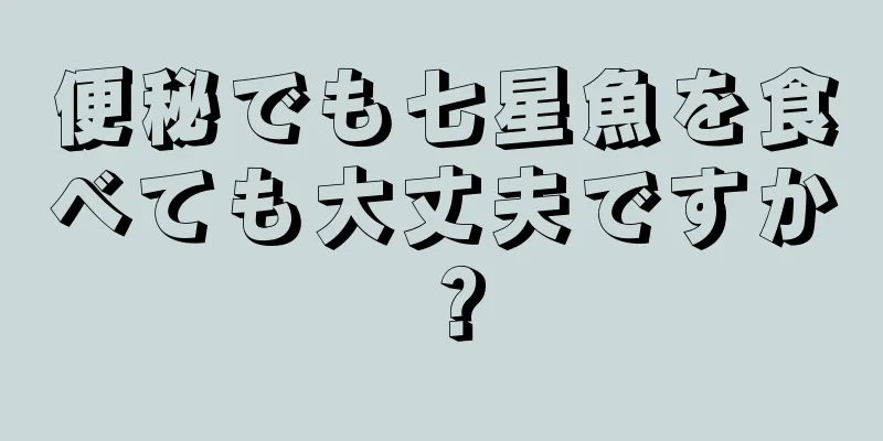 便秘でも七星魚を食べても大丈夫ですか？