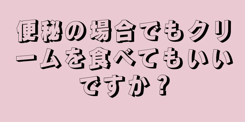 便秘の場合でもクリームを食べてもいいですか？