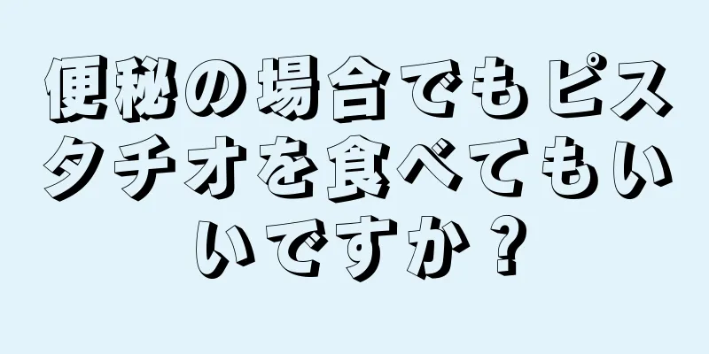 便秘の場合でもピスタチオを食べてもいいですか？