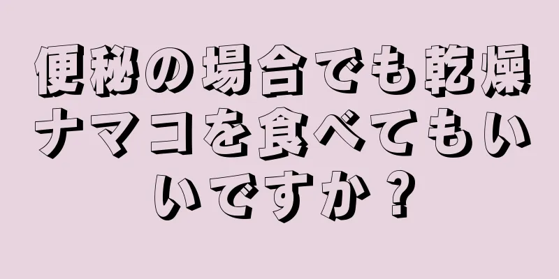 便秘の場合でも乾燥ナマコを食べてもいいですか？