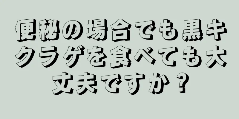 便秘の場合でも黒キクラゲを食べても大丈夫ですか？