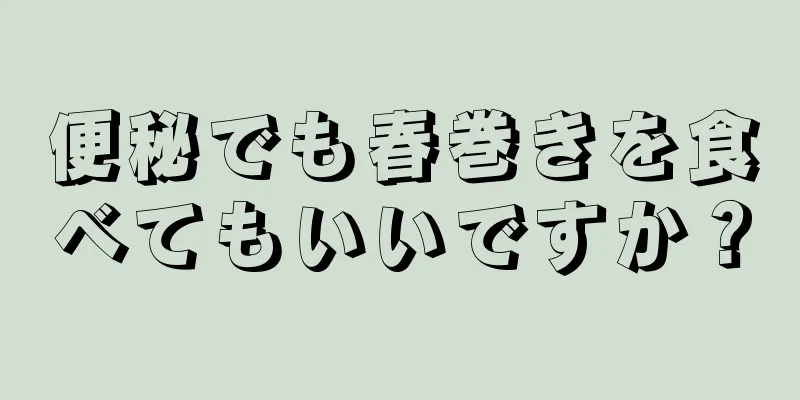 便秘でも春巻きを食べてもいいですか？