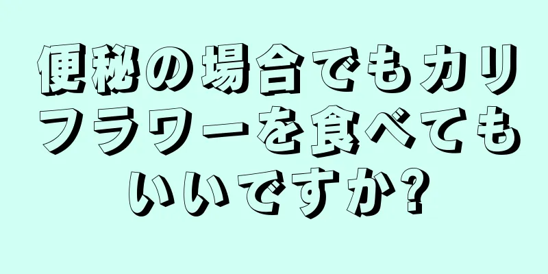 便秘の場合でもカリフラワーを食べてもいいですか?