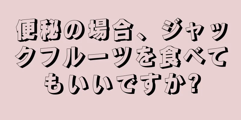 便秘の場合、ジャックフルーツを食べてもいいですか?