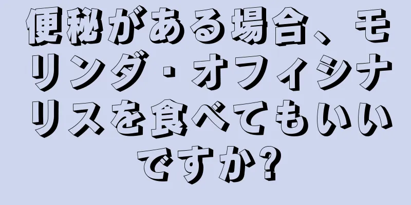 便秘がある場合、モリンダ・オフィシナリスを食べてもいいですか?