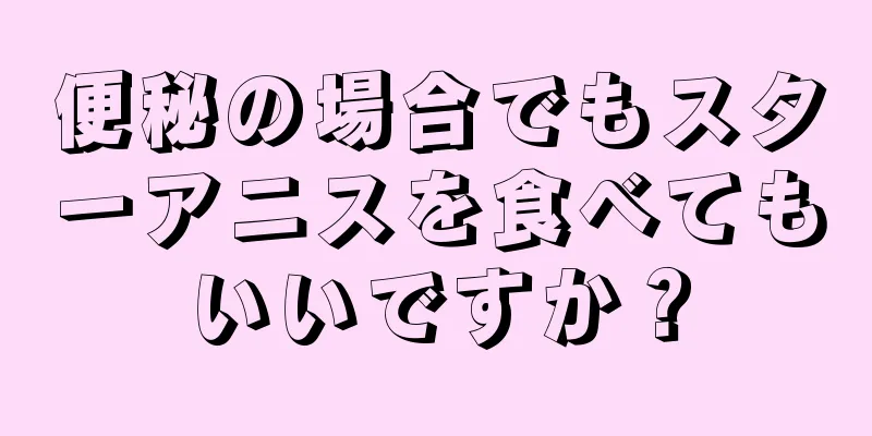 便秘の場合でもスターアニスを食べてもいいですか？