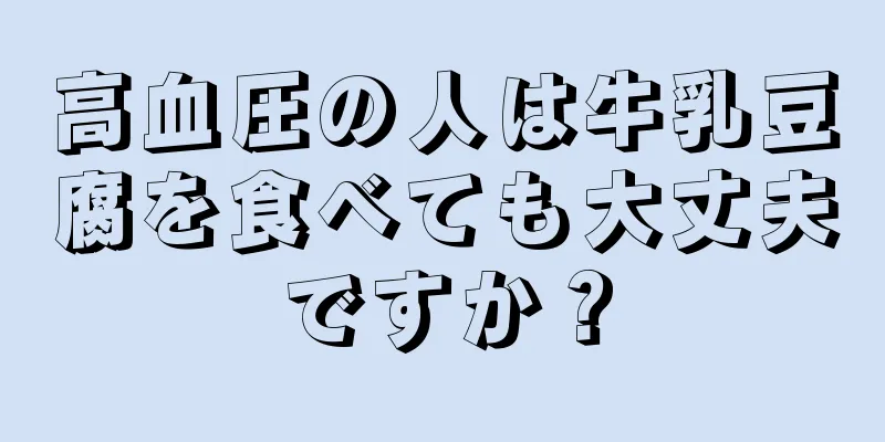 高血圧の人は牛乳豆腐を食べても大丈夫ですか？