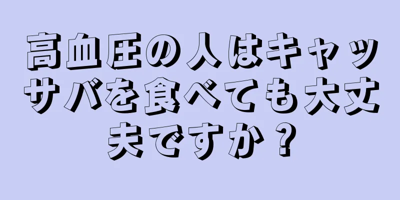 高血圧の人はキャッサバを食べても大丈夫ですか？