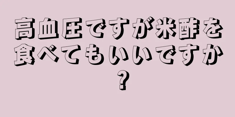 高血圧ですが米酢を食べてもいいですか？