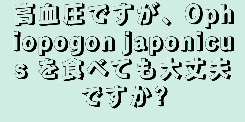 高血圧ですが、Ophiopogon japonicus を食べても大丈夫ですか?