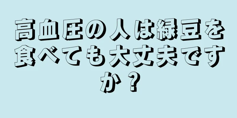 高血圧の人は緑豆を食べても大丈夫ですか？