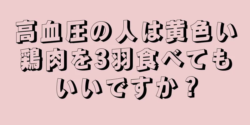 高血圧の人は黄色い鶏肉を3羽食べてもいいですか？
