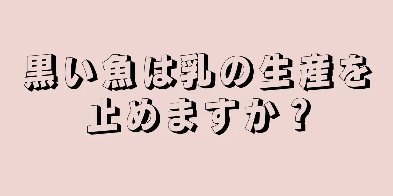 黒い魚は乳の生産を止めますか？