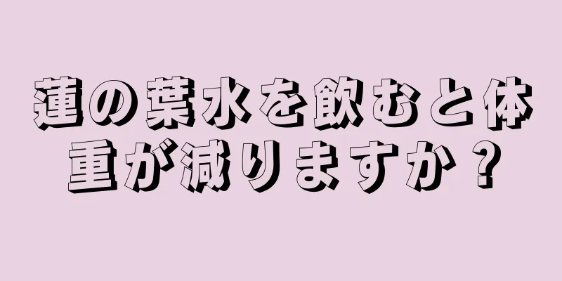 蓮の葉水を飲むと体重が減りますか？