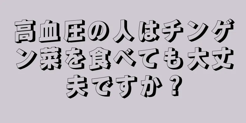 高血圧の人はチンゲン菜を食べても大丈夫ですか？