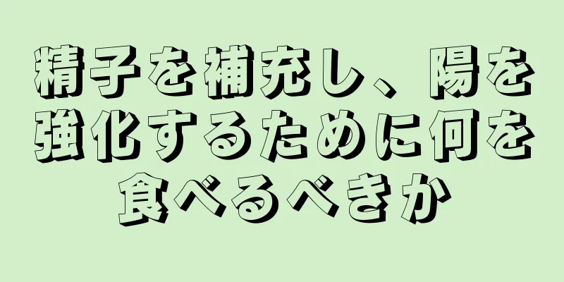 精子を補充し、陽を強化するために何を食べるべきか