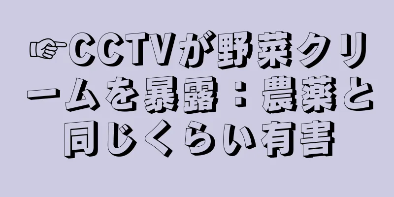 ☞CCTVが野菜クリームを暴露：農薬と同じくらい有害