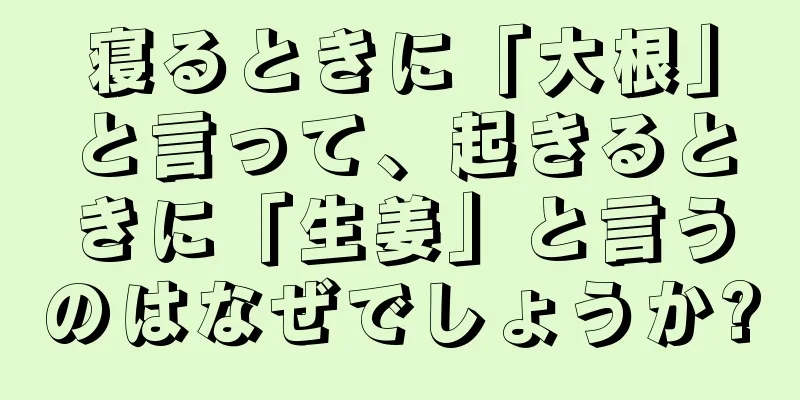 寝るときに「大根」と言って、起きるときに「生姜」と言うのはなぜでしょうか?