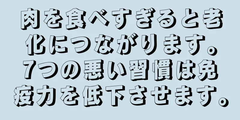 肉を食べすぎると老化につながります。7つの悪い習慣は免疫力を低下させます。