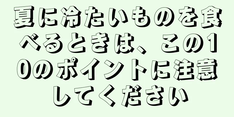 夏に冷たいものを食べるときは、この10のポイントに注意してください