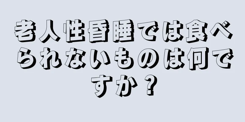 老人性昏睡では食べられないものは何ですか？