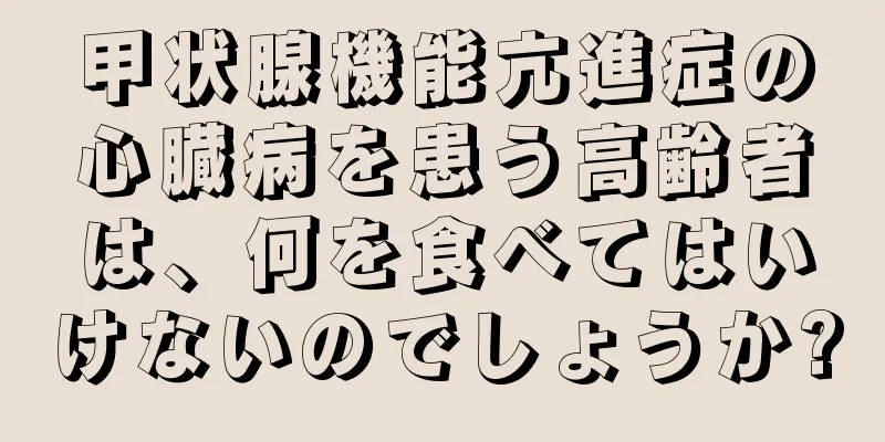 甲状腺機能亢進症の心臓病を患う高齢者は、何を食べてはいけないのでしょうか?