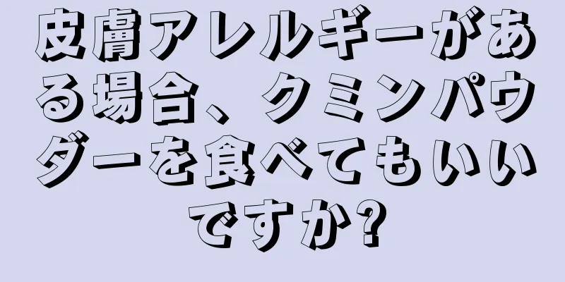 皮膚アレルギーがある場合、クミンパウダーを食べてもいいですか?