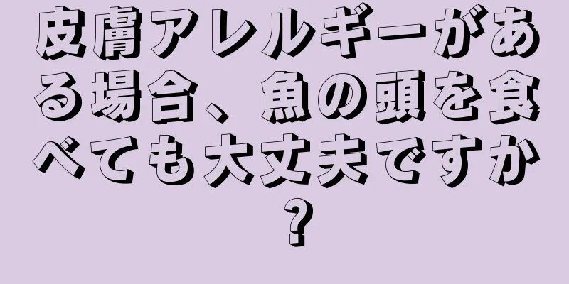 皮膚アレルギーがある場合、魚の頭を食べても大丈夫ですか？