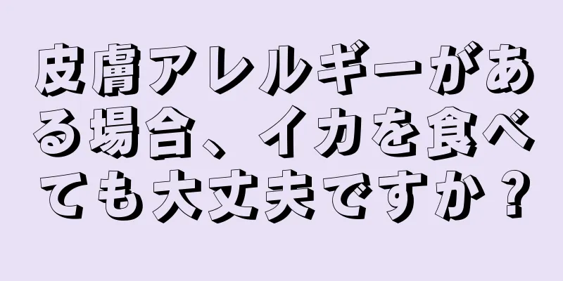 皮膚アレルギーがある場合、イカを食べても大丈夫ですか？