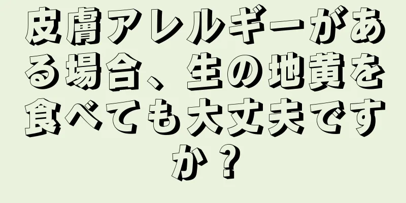 皮膚アレルギーがある場合、生の地黄を食べても大丈夫ですか？