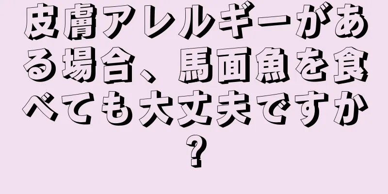 皮膚アレルギーがある場合、馬面魚を食べても大丈夫ですか?