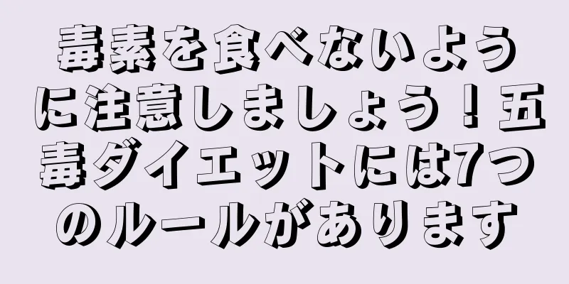 毒素を食べないように注意しましょう！五毒ダイエットには7つのルールがあります