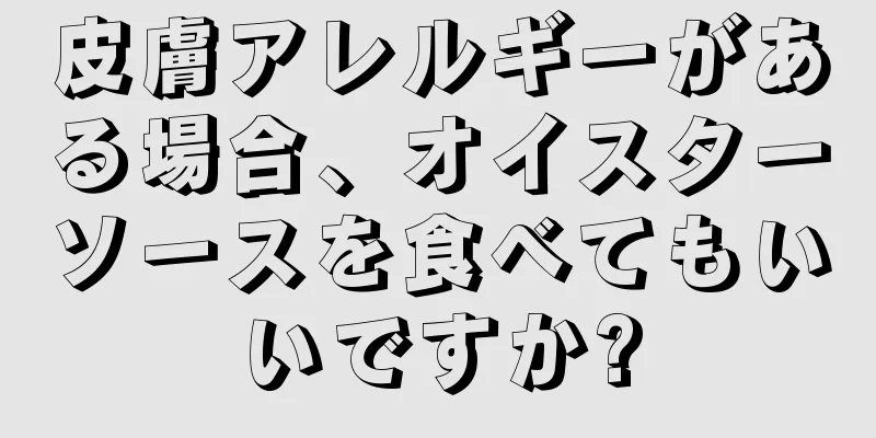 皮膚アレルギーがある場合、オイスターソースを食べてもいいですか?