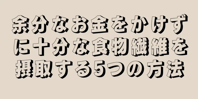 余分なお金をかけずに十分な食物繊維を摂取する5つの方法