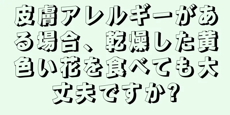 皮膚アレルギーがある場合、乾燥した黄色い花を食べても大丈夫ですか?