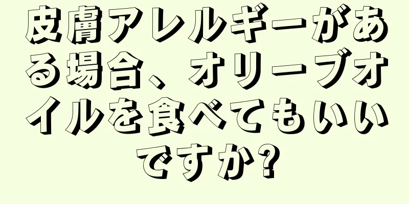 皮膚アレルギーがある場合、オリーブオイルを食べてもいいですか?