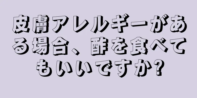 皮膚アレルギーがある場合、酢を食べてもいいですか?