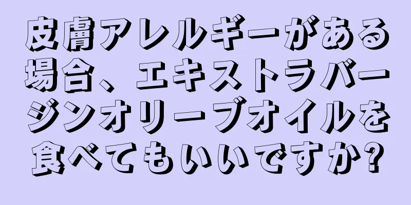 皮膚アレルギーがある場合、エキストラバージンオリーブオイルを食べてもいいですか?