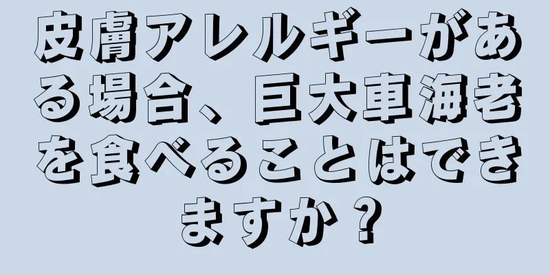 皮膚アレルギーがある場合、巨大車海老を食べることはできますか？