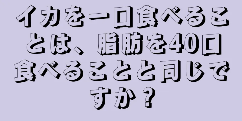 イカを一口食べることは、脂肪を40口食べることと同じですか？