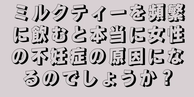 ミルクティーを頻繁に飲むと本当に女性の不妊症の原因になるのでしょうか？