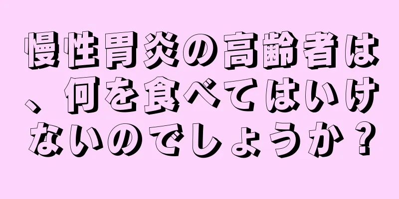 慢性胃炎の高齢者は、何を食べてはいけないのでしょうか？