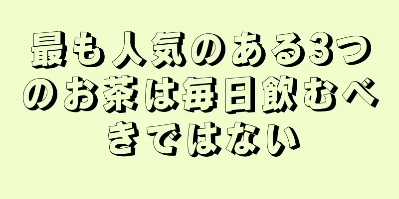 最も人気のある3つのお茶は毎日飲むべきではない