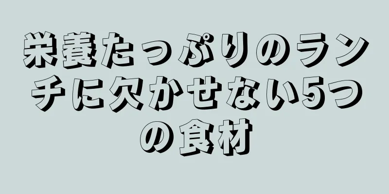 栄養たっぷりのランチに欠かせない5つの食材