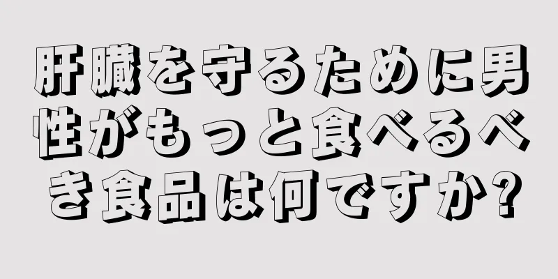 肝臓を守るために男性がもっと食べるべき食品は何ですか?