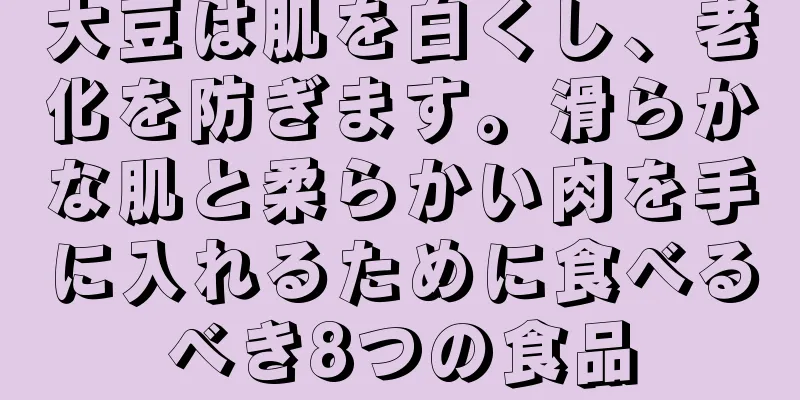 大豆は肌を白くし、老化を防ぎます。滑らかな肌と柔らかい肉を手に入れるために食べるべき8つの食品